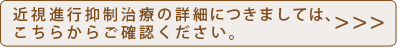 近視進行抑制治療の詳細につきましては、こちらからご確認ください。